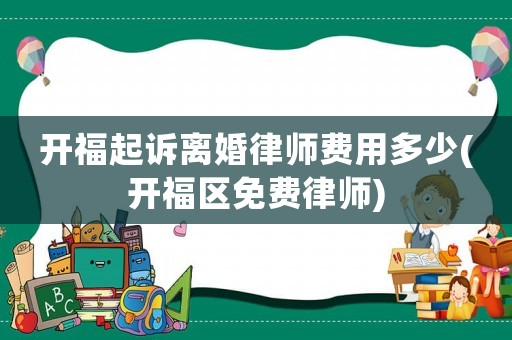 開(kāi)福起訴離婚律師費(fèi)用多少(開(kāi)福區(qū)免費(fèi)律師)