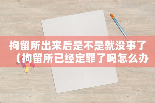拘留所出來后是不是就沒事了（拘留所已經(jīng)定罪了嗎怎么辦）