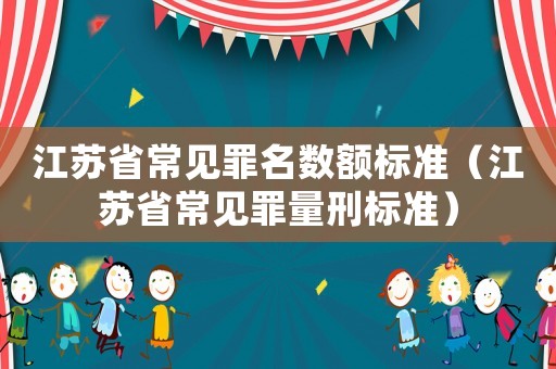 江蘇省常見(jiàn)罪名數(shù)額標(biāo)準(zhǔn)（江蘇省常見(jiàn)罪量刑標(biāo)準(zhǔn)）