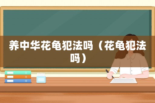 養(yǎng)中華花龜犯法嗎（花龜犯法嗎）