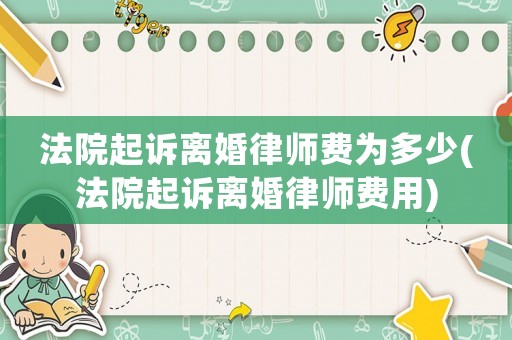 法院起訴離婚律師費(fèi)為多少(法院起訴離婚律師費(fèi)用)