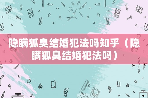 隱瞞狐臭結(jié)婚犯法嗎知乎（隱瞞狐臭結(jié)婚犯法嗎）