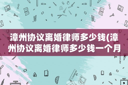 漳州協(xié)議離婚律師多少錢(qián)(漳州協(xié)議離婚律師多少錢(qián)一個(gè)月)