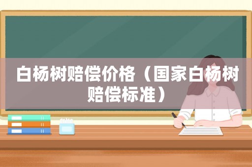 白楊樹賠償價格（國家白楊樹賠償標準）