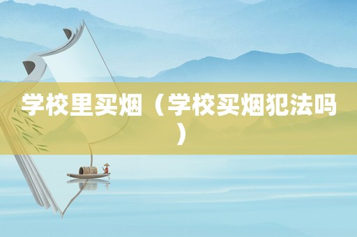 學(xué)校里買煙（學(xué)校買煙犯法嗎）