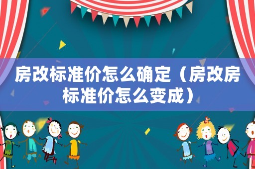 房改標(biāo)準(zhǔn)價(jià)怎么確定（房改房標(biāo)準(zhǔn)價(jià)怎么變成）