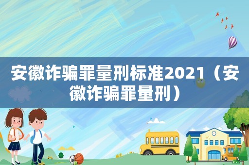 安徽詐騙罪量刑標準2021（安徽詐騙罪量刑）