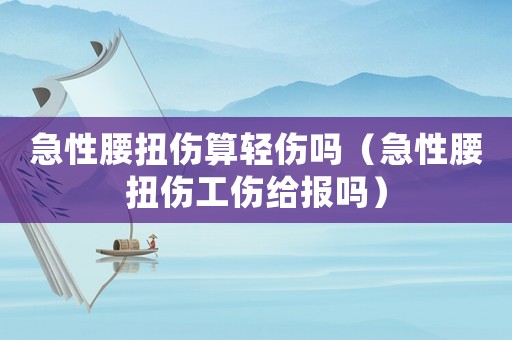 急性腰扭傷算輕傷嗎（急性腰扭傷工傷給報嗎）