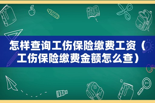 怎樣查詢工傷保險繳費工資（工傷保險繳費金額怎么查）