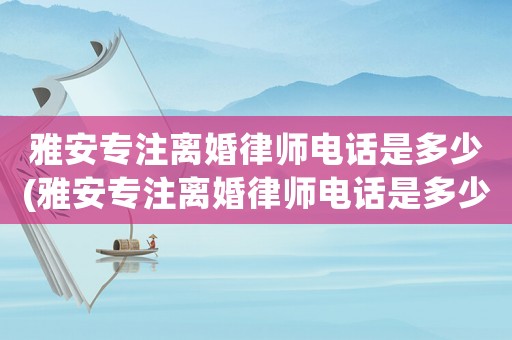 雅安專注離婚律師電話是多少(雅安專注離婚律師電話是多少號(hào))