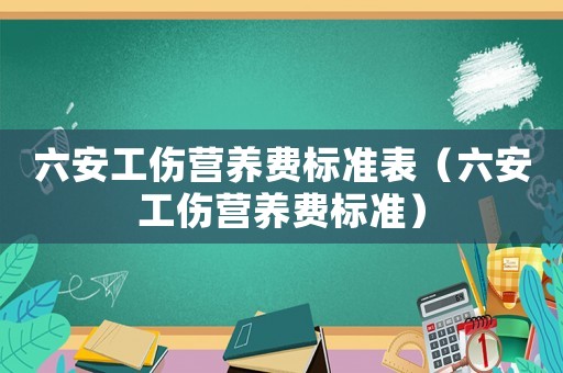六安工傷營養(yǎng)費標準表（六安工傷營養(yǎng)費標準）