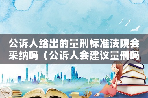 公訴人給出的量刑標(biāo)準(zhǔn)法院會(huì)采納嗎（公訴人會(huì)建議量刑嗎）