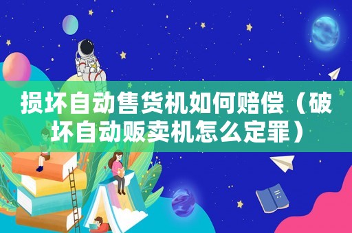 損壞自動(dòng)售貨機(jī)如何賠償（破壞自動(dòng)販賣機(jī)怎么定罪）