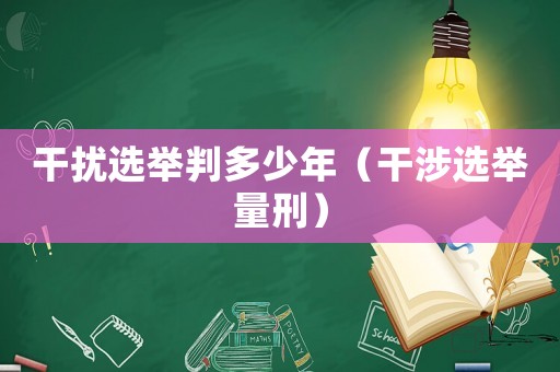 干擾選舉判多少年（干涉選舉量刑）