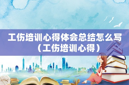 工傷培訓(xùn)心得體會總結(jié)怎么寫（工傷培訓(xùn)心得）