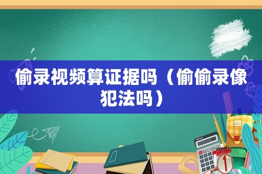 偷錄視頻算證據(jù)嗎（偷偷錄像犯法嗎）