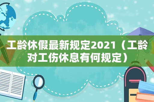 工齡休假最新規(guī)定2021（工齡對工傷休息有何規(guī)定）