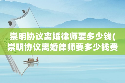 崇明協(xié)議離婚律師要多少錢(崇明協(xié)議離婚律師要多少錢費(fèi)用)