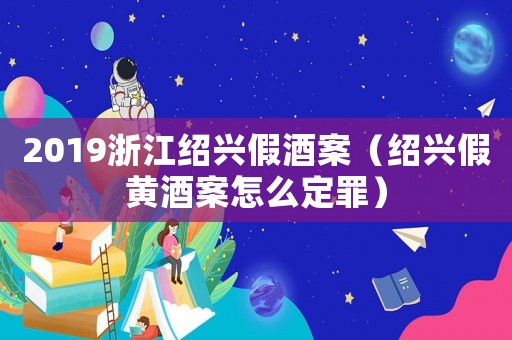 2019浙江紹興假酒案（紹興假黃酒案怎么定罪）