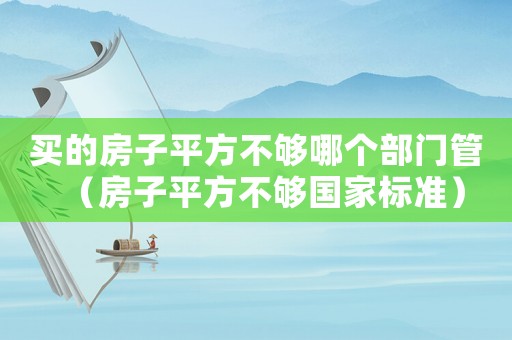 買的房子平方不夠哪個(gè)部門管（房子平方不夠國家標(biāo)準(zhǔn)）