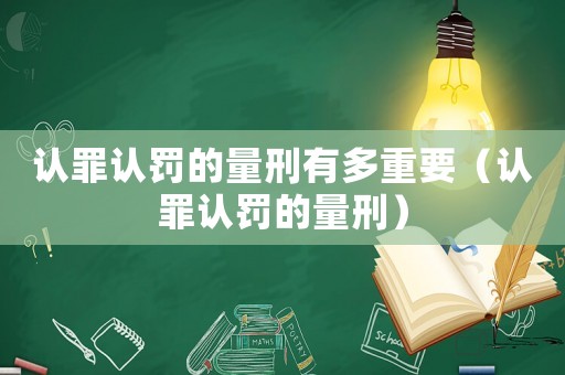 認(rèn)罪認(rèn)罰的量刑有多重要（認(rèn)罪認(rèn)罰的量刑）