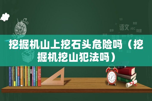挖掘機(jī)山上挖石頭危險(xiǎn)嗎（挖掘機(jī)挖山犯法嗎）