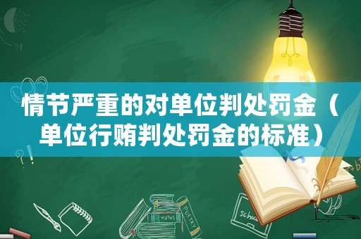 情節(jié)嚴(yán)重的對單位判處罰金（單位行賄判處罰金的標(biāo)準(zhǔn)）