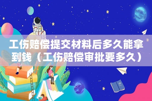 工傷賠償提交材料后多久能拿到錢(qián)（工傷賠償審批要多久）