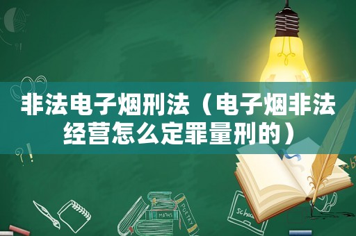 非法電子煙刑法（電子煙非法經(jīng)營怎么定罪量刑的）