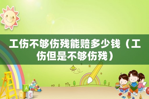 工傷不夠傷殘能賠多少錢（工傷但是不夠傷殘）