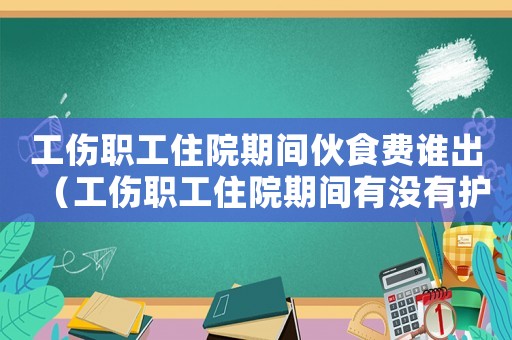 工傷職工住院期間伙食費誰出（工傷職工住院期間有沒有護理費）