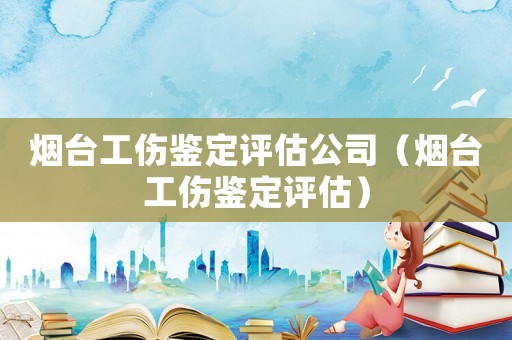 煙臺(tái)工傷鑒定評(píng)估公司（煙臺(tái)工傷鑒定評(píng)估）