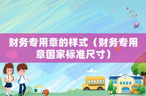 財(cái)務(wù)專用章的樣式（財(cái)務(wù)專用章國(guó)家標(biāo)準(zhǔn)尺寸）