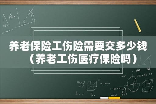 養(yǎng)老保險(xiǎn)工傷險(xiǎn)需要交多少錢（養(yǎng)老工傷醫(yī)療保險(xiǎn)嗎）