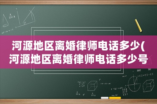 河源地區(qū)離婚律師電話多少(河源地區(qū)離婚律師電話多少號(hào)碼)