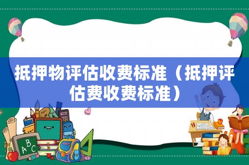 抵押物評(píng)估收費(fèi)標(biāo)準(zhǔn)（抵押評(píng)估費(fèi)收費(fèi)標(biāo)準(zhǔn)）