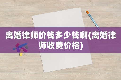 離婚律師價錢多少錢啊(離婚律師收費(fèi)價格)