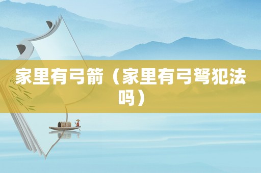 家里有弓箭（家里有弓弩犯法嗎）