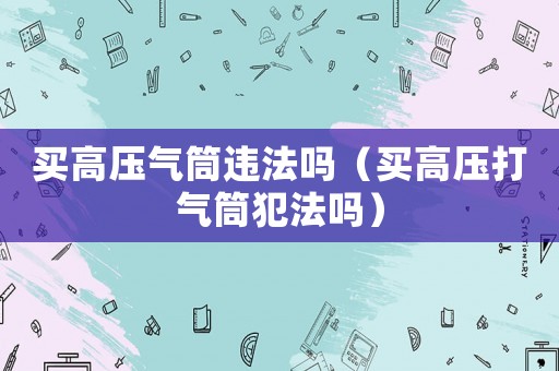 買(mǎi)高壓氣筒違法嗎（買(mǎi)高壓打氣筒犯法嗎）
