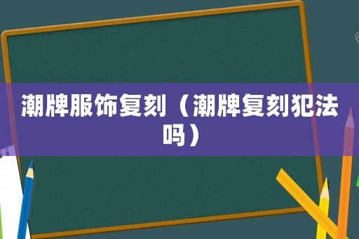 潮牌服飾復刻（潮牌復刻犯法嗎）