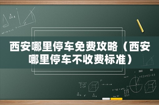 西安哪里停車免費攻略（西安哪里停車不收費標(biāo)準(zhǔn)）