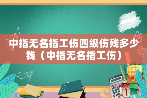 中指無名指工傷四級傷殘多少錢（中指無名指工傷）
