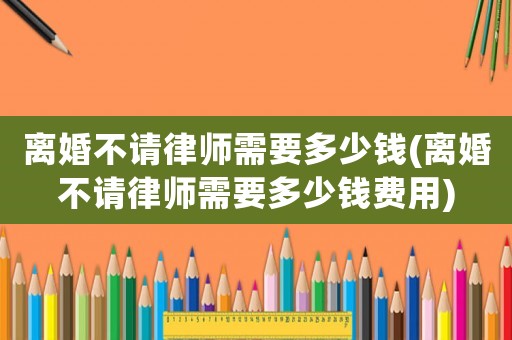 離婚不請律師需要多少錢(離婚不請律師需要多少錢費用)