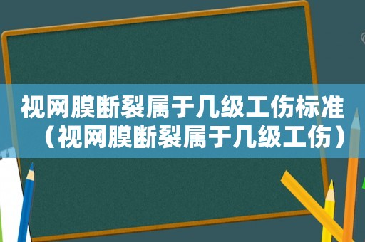 視網(wǎng)膜斷裂屬于幾級工傷標(biāo)準(zhǔn)（視網(wǎng)膜斷裂屬于幾級工傷）