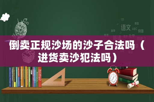 倒賣正規(guī)沙場的沙子合法嗎（進貨賣沙犯法嗎）