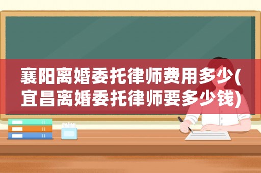 襄陽離婚委托律師費(fèi)用多少(宜昌離婚委托律師要多少錢)