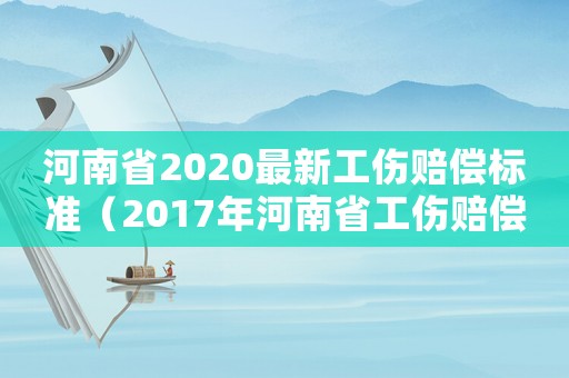 河南省2020最新工傷賠償標(biāo)準(zhǔn)（2017年河南省工傷賠償標(biāo)準(zhǔn)）