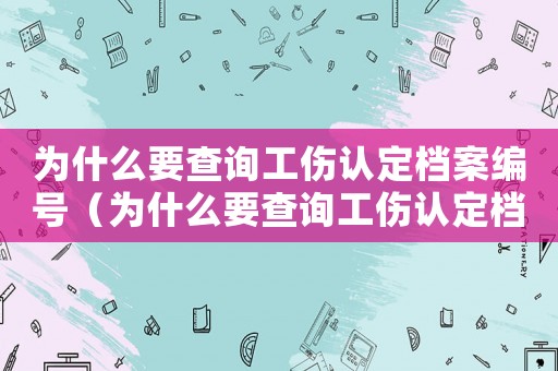 為什么要查詢工傷認(rèn)定檔案編號(hào)（為什么要查詢工傷認(rèn)定檔案）