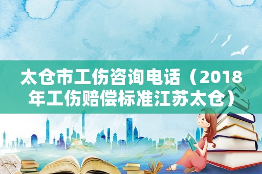 太倉(cāng)市工傷咨詢電話（2018年工傷賠償標(biāo)準(zhǔn)江蘇太倉(cāng)）