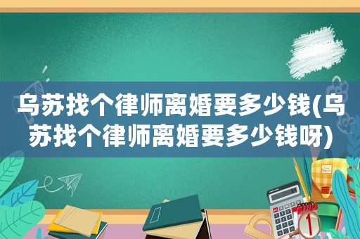 烏蘇找個律師離婚要多少錢(烏蘇找個律師離婚要多少錢呀)